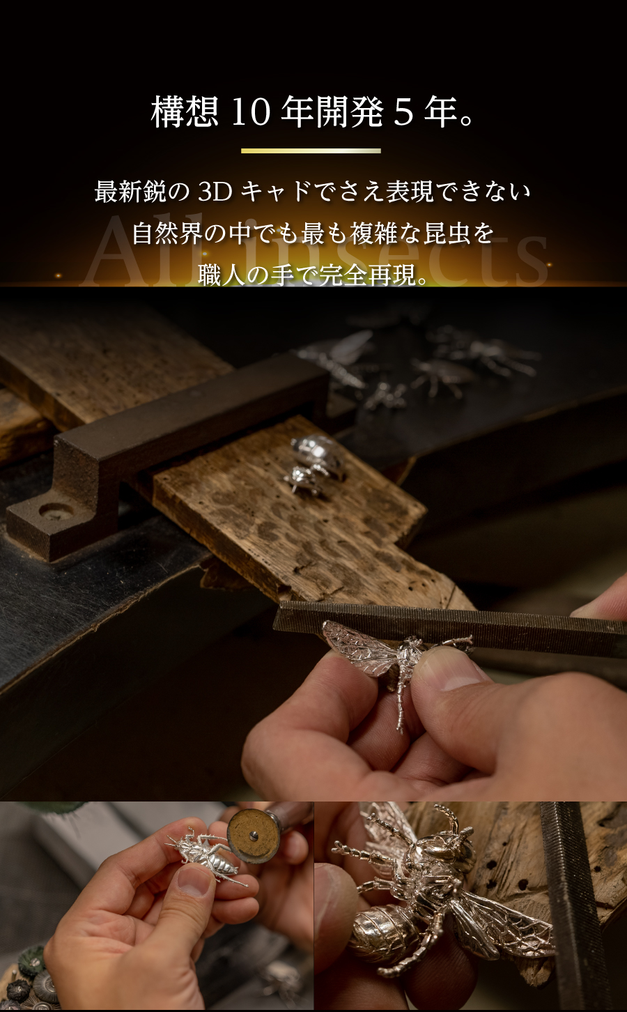 構想10年開発5年。最新鋭の3Dキャドでさえ表現できない自然界の中でも最も複雑な昆虫を職人の手で完全再現。